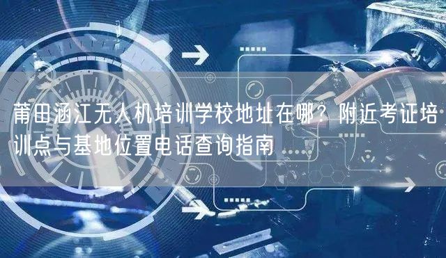 莆田涵江无人机培训学校地址在哪?附近考证培训点与基地位置电话查询指南 莆田涵江无人机培训学校地址在哪?附近考证培训点与基地位置电话查询指南