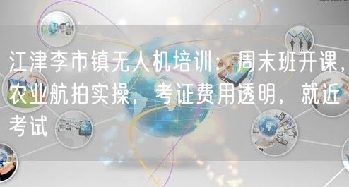 江津李市镇无人机培训:周末班开课,农业航拍实操,考证费用透明,就近考试