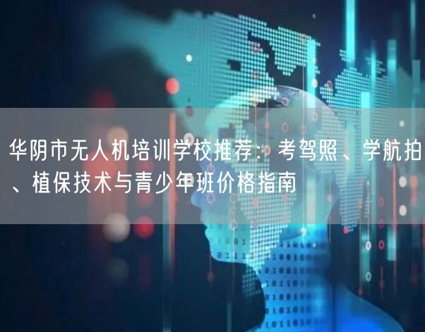 华阴市无人机培训学校推荐:考驾照、学航拍、植保技术与青少年班价格指南