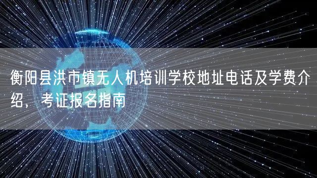 衡阳县洪市镇无人机培训学校地址电话及学费介绍,考证报名指南 衡阳县洪市镇无人机培训学校地址电话及学费介绍,考证报名指南