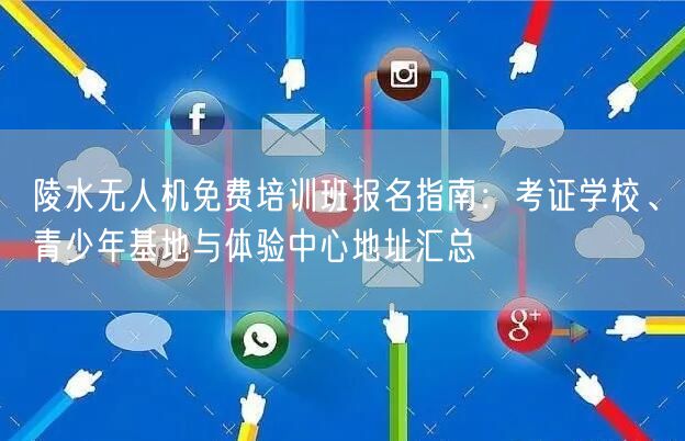 陵水无人机免费培训班报名指南:考证学校、青少年基地与体验中心地址汇总 陵水无人机免费培训班报名指南:考证学校、青少年基地与体验中心地址汇总