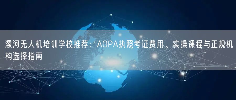 漯河无人机培训学校推荐：AOPA执照考证费用、实操课程与正规机构选择指南