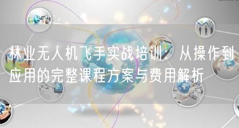 林业无人机飞手实战培训:从操作到应用的完整课程方案与费用解析 林业无人机飞手实战培训:从操作到应用的完整课程方案与费用解析