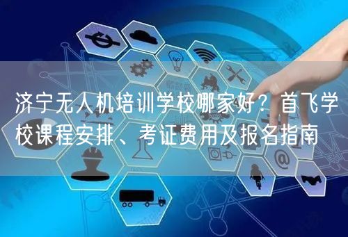 济宁无人机培训学校哪家好？首飞学校课程安排、考证费用及报名指南
