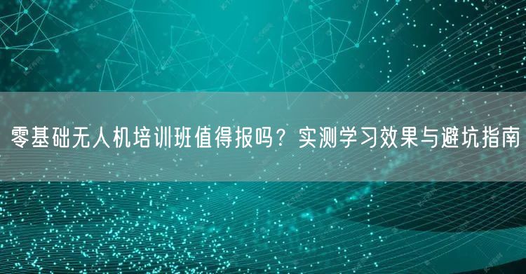 零基础无人机培训班值得报吗？实测学习效果与避坑指南