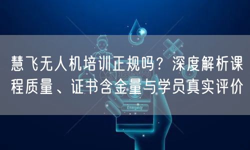 慧飞无人机培训正规吗?深度解析课程质量、证书含金量与学员真实评价 慧飞无人机培训正规吗?深度解析课程质量、证书含金量与学员真实评价