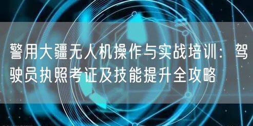 警用大疆无人机操作与实战培训:驾驶员执照考证及技能提升全攻略 警用大疆无人机操作与实战培训:驾驶员执照考证及技能提升全攻略