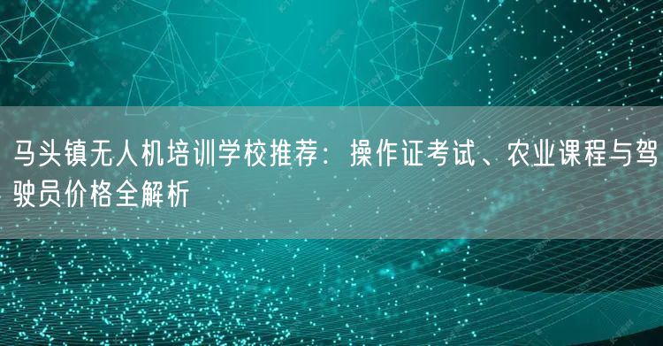 马头镇无人机培训学校推荐：操作证考试、农业课程与驾驶员价格全解析