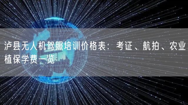 泸县无人机驾照培训价格表：考证、航拍、农业植保学费一览