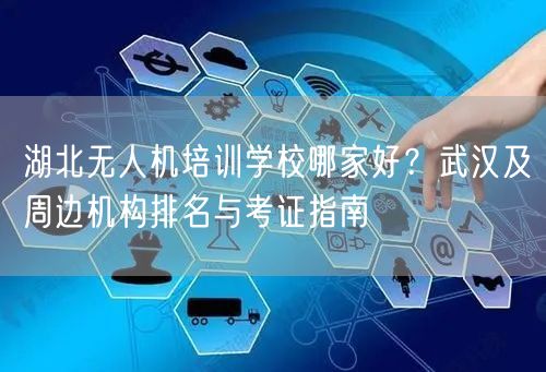 湖北无人机培训学校哪家好?武汉及周边机构排名与考证指南
