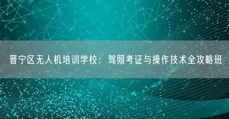 晋宁区无人机培训学校:驾照考证与操作技术全攻略班 晋宁区无人机培训学校:驾照考证与操作技术全攻略班