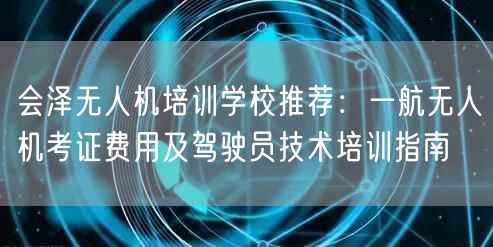 会泽无人机培训学校推荐：一航无人机考证费用及驾驶员技术培训指南