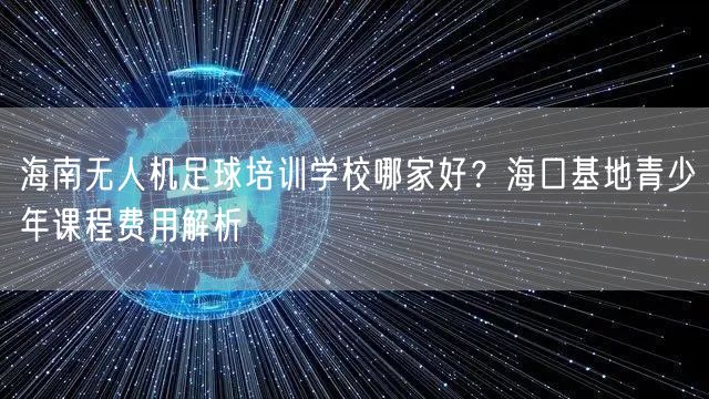海南无人机足球培训学校哪家好?海口基地青少年课程费用解析
