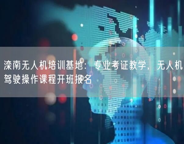 滦南无人机培训基地：专业考证教学，无人机驾驶操作课程开班报名
