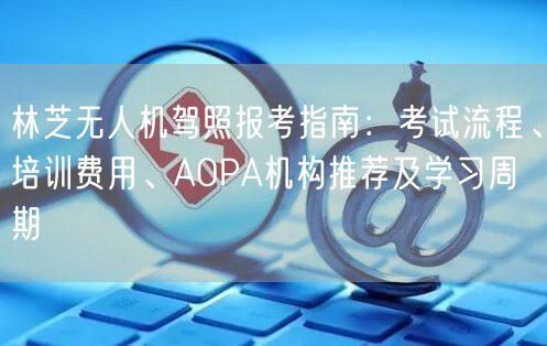 林芝无人机驾照报考指南:考试流程、培训费用、AOPA机构推荐及学习周期 林芝无人机驾照报考指南:考试流程、培训费用、AOPA机构推荐及学习周期