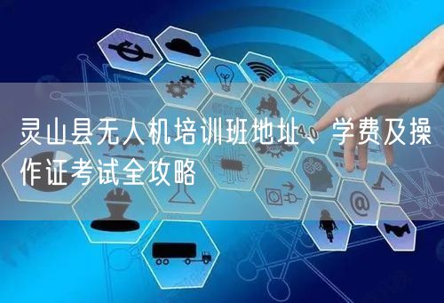 灵山县无人机培训班地址、学费及操作证考试全攻略