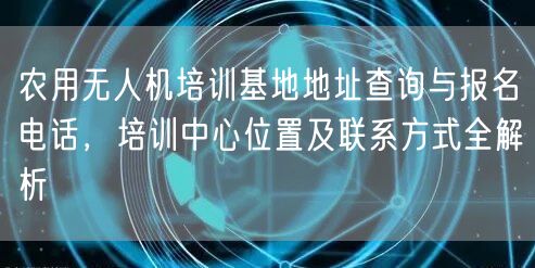 农用无人机培训基地地址查询与报名电话，培训中心位置及联系方式全解析
