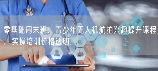 零基础周末班：青少年无人机航拍兴趣提升课程，实操培训价格透明