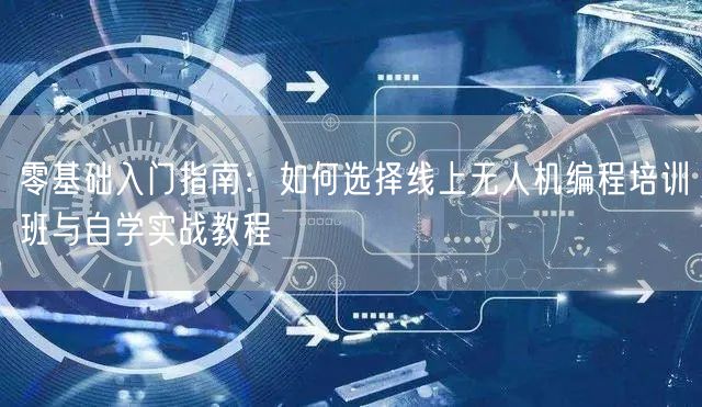 零基础入门指南:如何选择线上无人机编程培训班与自学实战教程