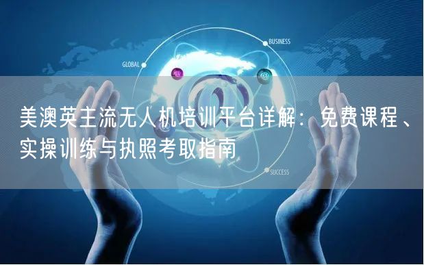 美澳英主流无人机培训平台详解：免费课程、实操训练与执照考取指南