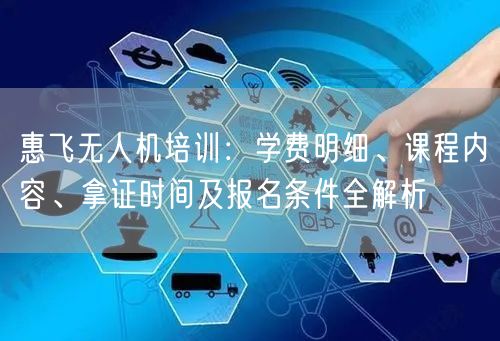 惠飞无人机培训：学费明细、课程内容、拿证时间及报名条件全解析