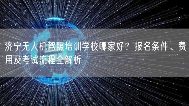 济宁无人机驾照培训学校哪家好？报名条件、费用及考试流程全解析