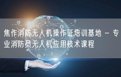 焦作消防无人机操作证培训基地 - 专业消防员无人机应用技术课程 焦作消防无人机操作证培训基地 - 专业消防员无人机应用技术课程