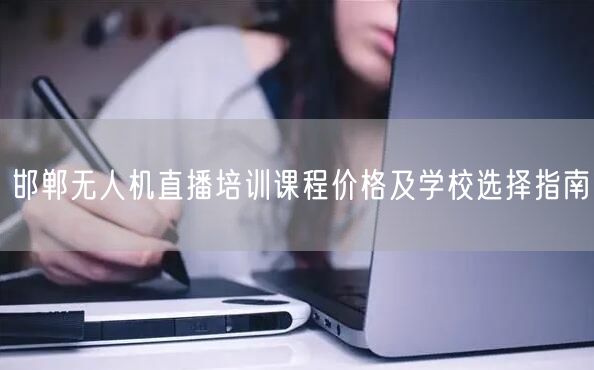 邯郸无人机直播培训课程价格及学校选择指南