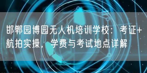 邯郸园博园无人机培训学校:考证+航拍实操,学费与考试地点详解