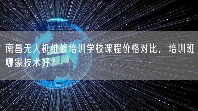 南昌无人机维修培训学校课程价格对比，培训班哪家技术好？
