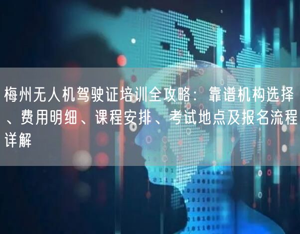梅州无人机驾驶证培训全攻略：靠谱机构选择、费用明细、课程安排、考试地点及报名流程详解