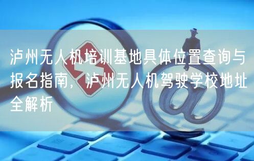 泸州无人机培训基地具体位置查询与报名指南，泸州无人机驾驶学校地址全解析