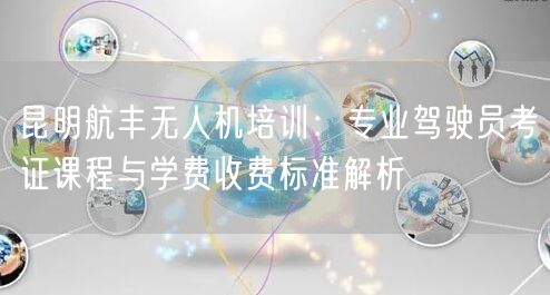 昆明航丰无人机培训：专业驾驶员考证课程与学费收费标准解析