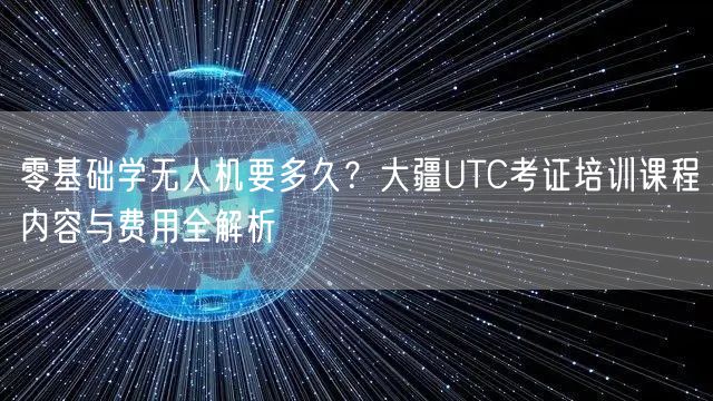 零基础学无人机要多久?大疆UTC考证培训课程内容与费用全解析