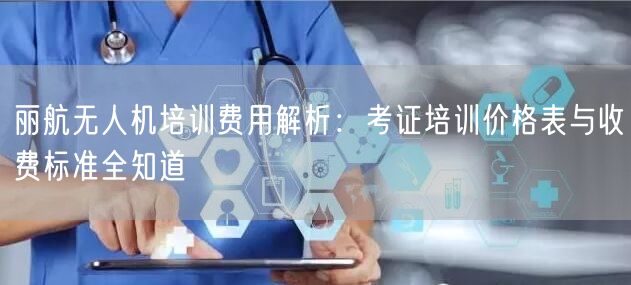 丽航无人机培训费用解析：考证培训价格表与收费标准全知道