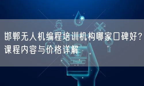 邯郸无人机编程培训机构哪家口碑好？课程内容与价格详解