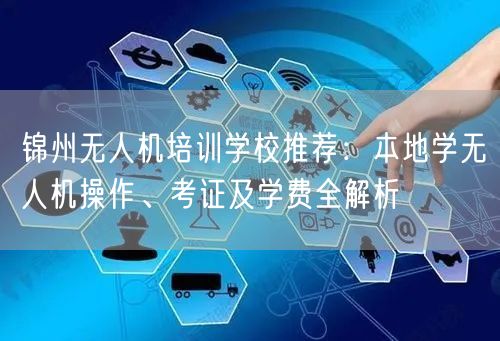 锦州无人机培训学校推荐：本地学无人机操作、考证及学费全解析