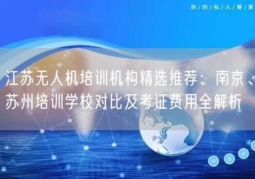 江苏无人机培训机构精选推荐:南京、苏州培训学校对比及考证费用全解析 江苏无人机培训机构精选推荐:南京、苏州培训学校对比及考证费用全解析
