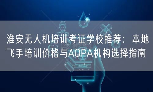 淮安无人机培训考证学校推荐：本地飞手培训价格与AOPA机构选择指南