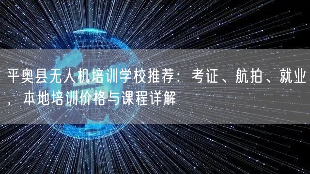 平奥县无人机培训学校推荐：考证、航拍、就业，本地培训价格与课程详解