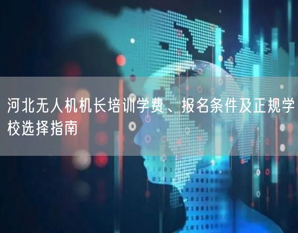 河北无人机机长培训学费、报名条件及正规学校选择指南