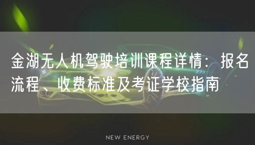 金湖无人机驾驶培训课程详情:报名流程、收费标准及考证学校指南