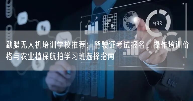 勐腊无人机培训学校推荐：驾驶证考试报名、操作培训价格与农业植保航拍学习班选择指南