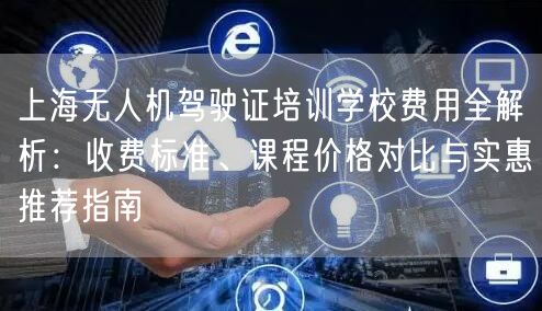 上海无人机驾驶证培训学校费用全解析:收费标准、课程价格对比与实惠推荐指南 上海无人机驾驶证培训学校费用全解析:收费标准、课程价格对比与实惠推荐指南