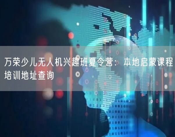 万荣少儿无人机兴趣班夏令营:本地启蒙课程培训地址查询 万荣少儿无人机兴趣班夏令营:本地启蒙课程培训地址查询