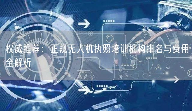 权威推荐:正规无人机执照培训机构排名与费用全解析 权威推荐:正规无人机执照培训机构排名与费用全解析