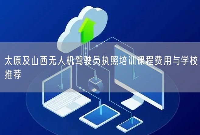 太原及山西无人机驾驶员执照培训课程费用与学校推荐 太原及山西无人机驾驶员执照培训课程费用与学校推荐