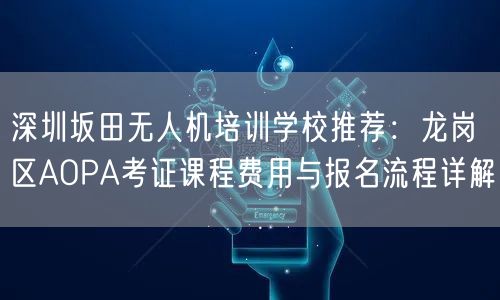 深圳坂田无人机培训学校推荐:龙岗区AOPA考证课程费用与报名流程详解 深圳坂田无人机培训学校推荐:龙岗区AOPA考证课程费用与报名流程详解
