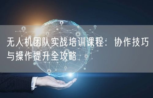 无人机团队实战培训课程:协作技巧与操作提升全攻略 无人机团队实战培训课程:协作技巧与操作提升全攻略