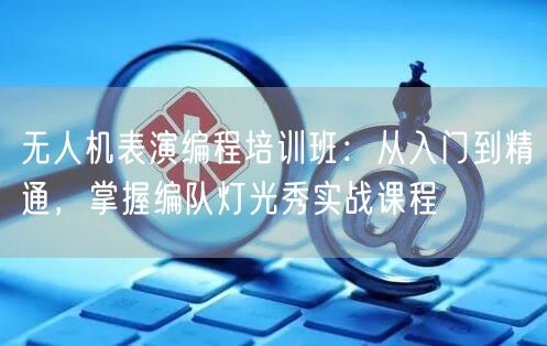 无人机表演编程培训班：从入门到精通，掌握编队灯光秀实战课程